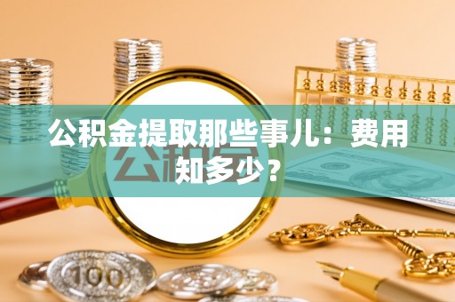 七堵公积金提取那些事儿：费用知多少？