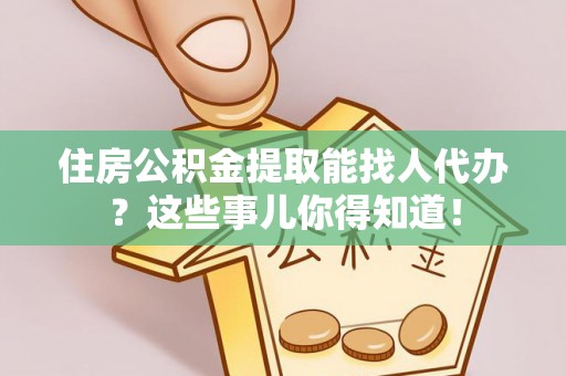 七堵住房公积金提取能找人代办？这些事儿你得知道！