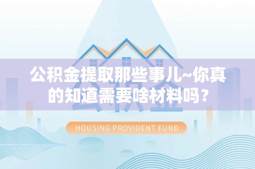七堵公积金提取那些事儿~你真的知道需要啥材料吗？