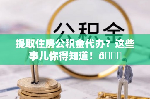 七堵提取住房公积金代办？这些事儿你得知道！😎