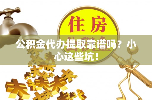 七堵公积金代办提取靠谱吗？小心这些坑！