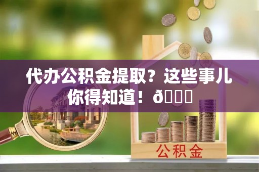 七堵代办公积金提取？这些事儿你得知道！😎