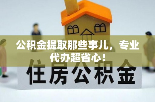 七堵公积金提取那些事儿，专业代办超省心！