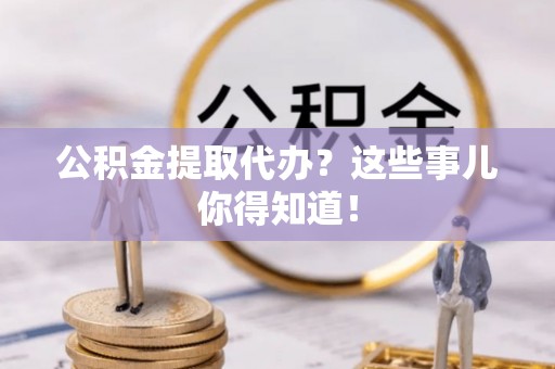 七堵公积金提取代办？这些事儿你得知道！
