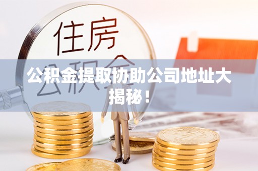 七堵公积金提取协助公司地址大揭秘！