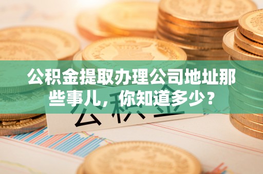 七堵公积金提取办理公司地址那些事儿，你知道多少？