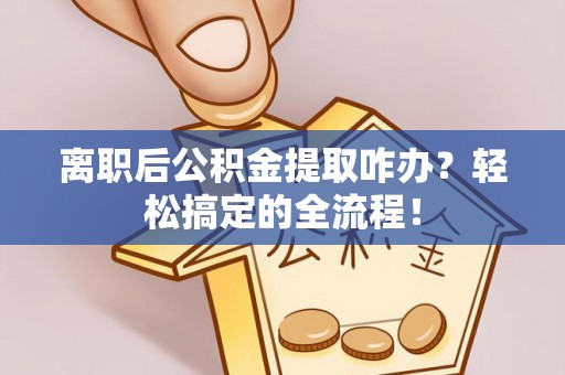 七堵离职后公积金提取咋办？轻松搞定的全流程！