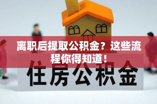 七堵离职后提取公积金？这些流程你得知道！