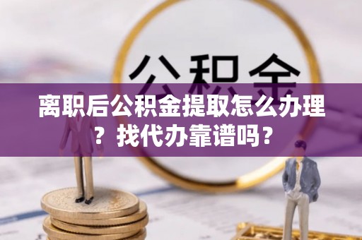 七堵离职后公积金提取怎么办理？找代办靠谱吗？
