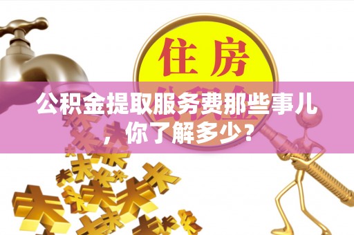 七堵公积金提取服务费那些事儿，你了解多少？