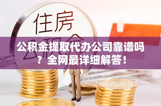 七堵公积金提取代办公司靠谱吗？全网最详细解答！