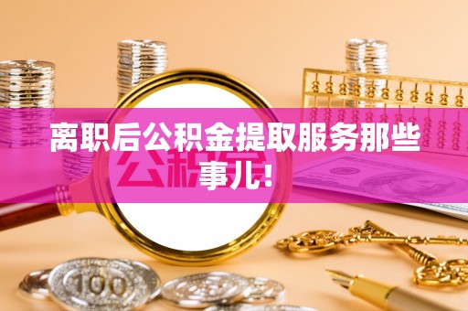 七堵离职后公积金提取服务那些事儿！