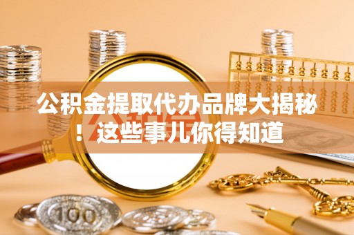 七堵公积金提取代办品牌大揭秘！这些事儿你得知道