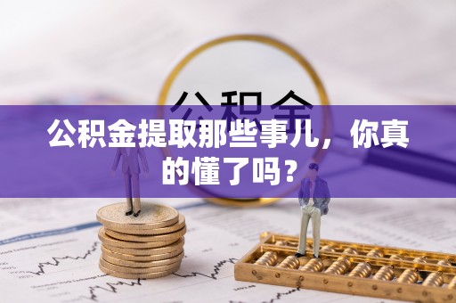 七堵公积金提取那些事儿，你真的懂了吗？