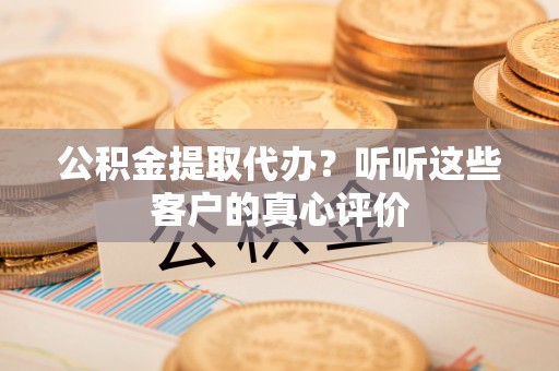 七堵公积金提取代办？听听这些客户的真心评价