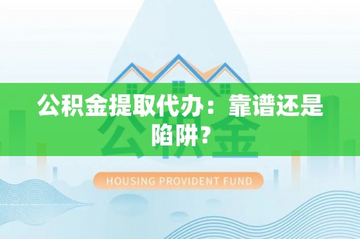 七堵公积金提取代办：靠谱还是陷阱？