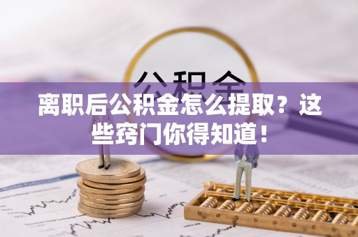 七堵离职后公积金怎么提取？这些窍门你得知道！