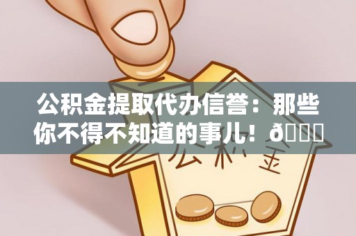 七堵公积金提取代办信誉：那些你不得不知道的事儿！😎