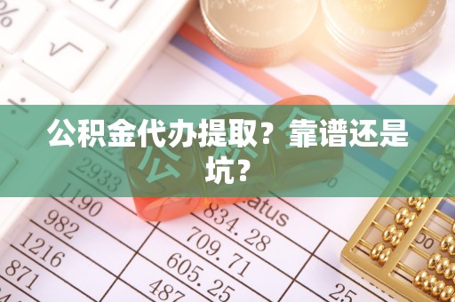 七堵公积金代办提取？靠谱还是坑？