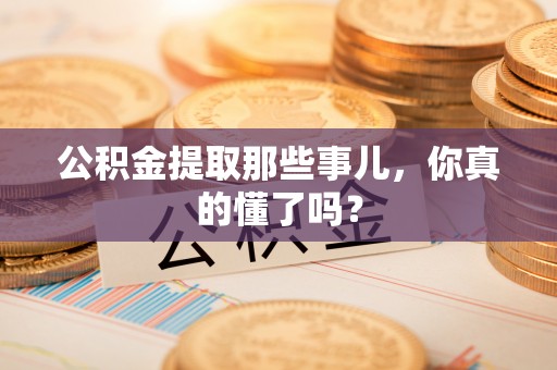 七堵公积金提取那些事儿，你真的懂了吗？