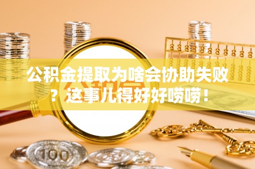 七堵公积金提取为啥会协助失败？这事儿得好好唠唠！