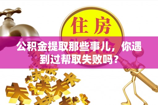 七堵公积金提取那些事儿，你遇到过帮取失败吗？