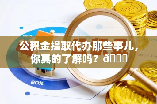 七堵公积金提取代办那些事儿，你真的了解吗？😎