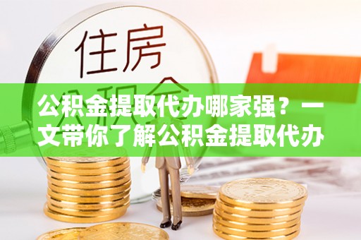 七堵公积金提取代办哪家强？一文带你了解公积金提取代办机构排名及相关知识