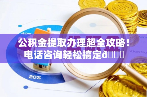 七堵公积金提取办理超全攻略！电话咨询轻松搞定😎