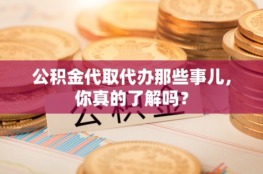 七堵公积金代取代办那些事儿，你真的了解吗？
