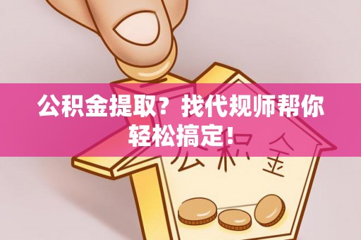 七堵公积金提取？找代规师帮你轻松搞定！
