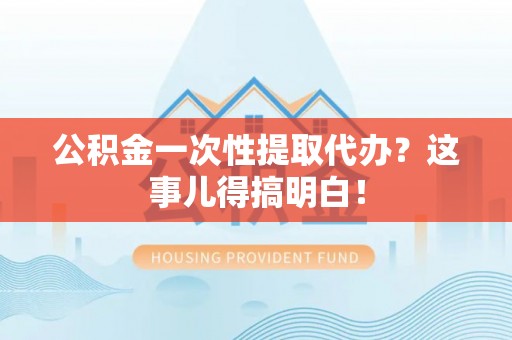 七堵公积金一次性提取代办？这事儿得搞明白！
