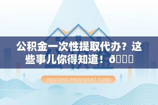 七堵公积金一次性提取代办？这些事儿你得知道！😎