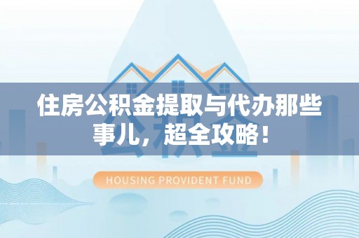 七堵住房公积金提取与代办那些事儿，超全攻略！