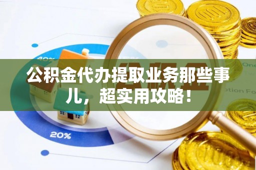 七堵公积金代办提取业务那些事儿，超实用攻略！