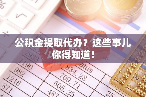 七堵公积金提取代办？这些事儿你得知道！