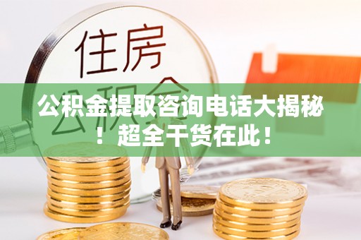 七堵公积金提取咨询电话大揭秘！超全干货在此！