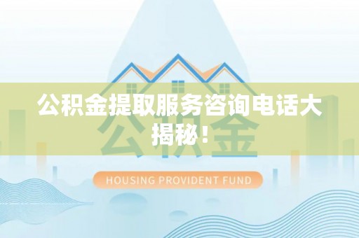 七堵公积金提取服务咨询电话大揭秘！