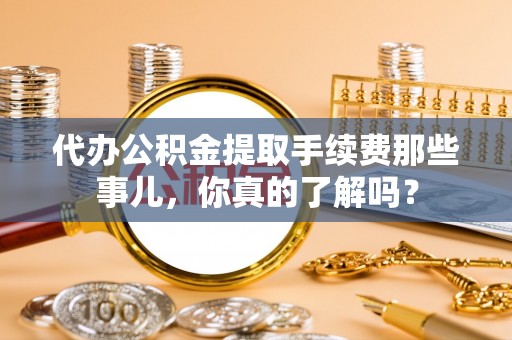 七堵代办公积金提取手续费那些事儿，你真的了解吗？