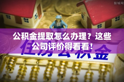 七堵公积金提取怎么办理？这些公司评价得看看！