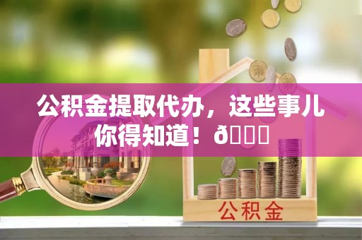 七堵公积金提取代办，这些事儿你得知道！😎