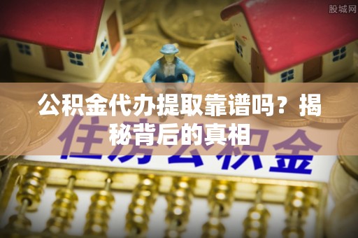 七堵公积金代办提取靠谱吗？揭秘背后的真相