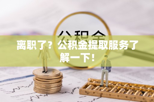 七堵离职了？公积金提取服务了解一下！