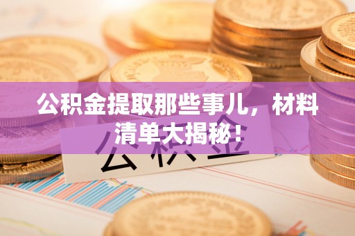七堵公积金提取那些事儿，材料清单大揭秘！