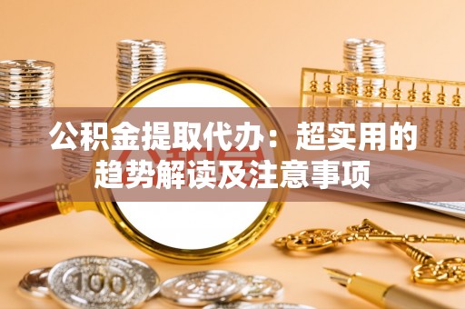 七堵公积金提取代办：超实用的趋势解读及注意事项