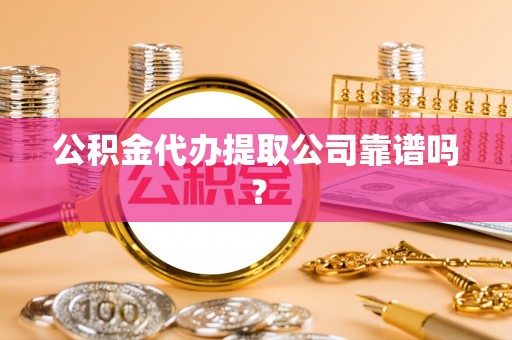 七堵公积金代办提取公司靠谱吗？