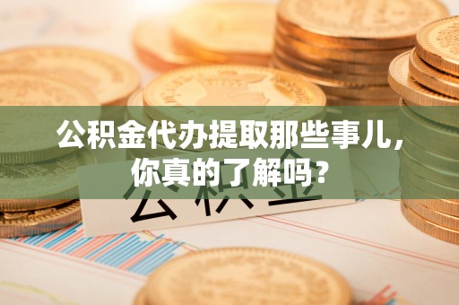 七堵公积金代办提取那些事儿，你真的了解吗？