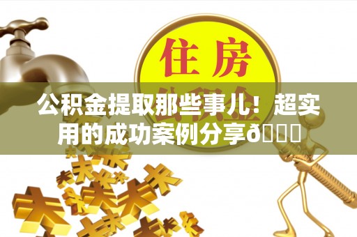 七堵公积金提取那些事儿！超实用的成功案例分享😎