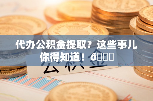 七堵代办公积金提取？这些事儿你得知道！😎