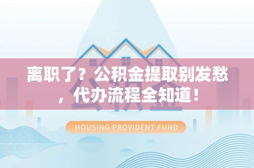 七堵离职了？公积金提取别发愁，代办流程全知道！